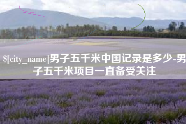 新沂男子五千米中国记录是多少-男子五千米项目一直备受关注