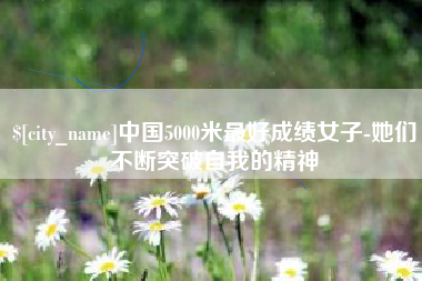 新沂中国5000米最好成绩女子-她们不断突破自我的精神