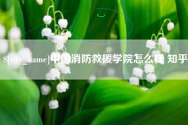 新沂中国消防救援学院怎么样 知乎