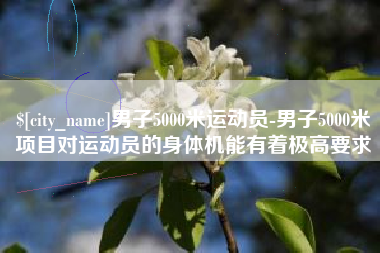 新沂男子5000米运动员-男子5000米项目对运动员的身体机能有着极高要求