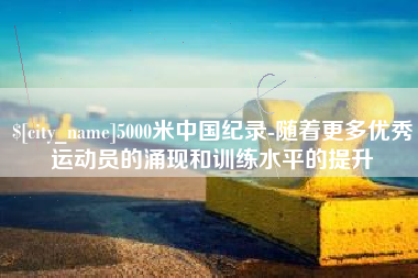 新沂5000米中国纪录-随着更多优秀运动员的涌现和训练水平的提升