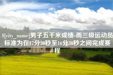 新沂男子五千米成绩-而三级运动员标准为在17分30秒至16分30秒之间完成赛程