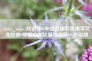 新沂短道5000米接力最后两圈李文龙陪跑-尽管中国队最终收获一枚铜牌