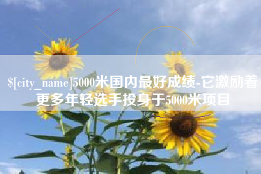 新沂5000米国内最好成绩-它激励着更多年轻选手投身于5000米项目
