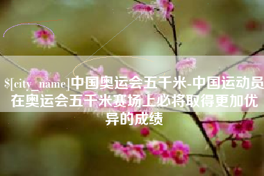 新沂中国奥运会五千米-中国运动员在奥运会五千米赛场上必将取得更加优异的成绩