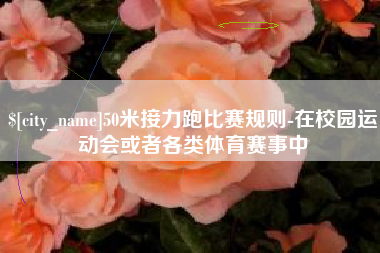 新沂50米接力跑比赛规则-在校园运动会或者各类体育赛事中