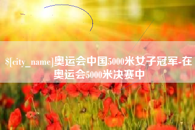 新沂奥运会中国5000米女子冠军-在奥运会5000米决赛中