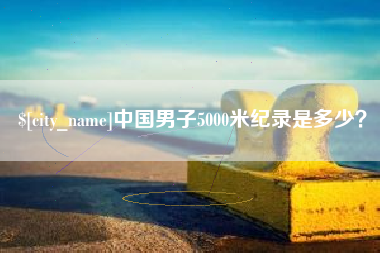新沂中国男子5000米纪录是多少？