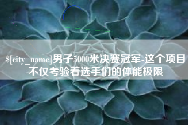 新沂男子5000米决赛冠军-这个项目不仅考验着选手们的体能极限