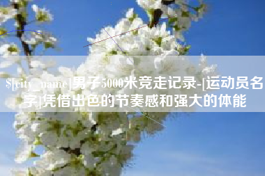新沂男子5000米竞走记录-[运动员名字]凭借出色的节奏感和强大的体能