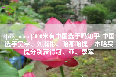 新沂5000米有中国选手吗知乎-中国选手吴宇、刘瀚彬、哈那哈提·木哈买提分别获得冠、亚、季军