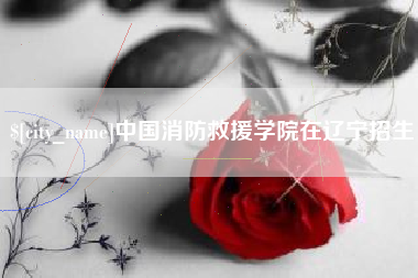 新沂中国消防救援学院在辽宁招生