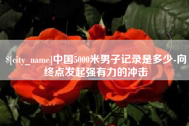 新沂中国5000米男子记录是多少-向终点发起强有力的冲击