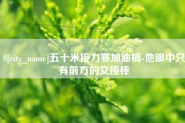 新沂五十米接力赛加油稿-他眼中只有前方的交接棒