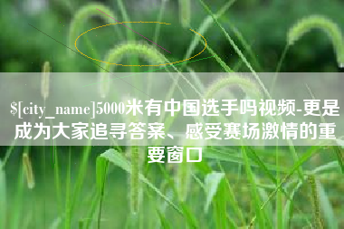 新沂5000米有中国选手吗视频-更是成为大家追寻答案、感受赛场激情的重要窗口