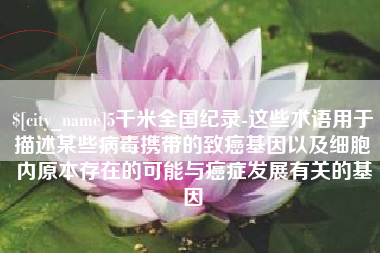 新沂5千米全国纪录-这些术语用于描述某些病毒携带的致癌基因以及细胞内原本存在的可能与癌症发展有关的基因