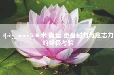 新沂5000米 奥运-更是耐力与意志力的终极考验