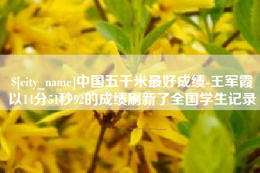新沂中国五千米最好成绩-王军霞以14分51秒92的成绩刷新了全国学生记录