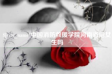 新沂中国消防救援学院河南省招女生吗