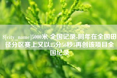 新沂5000米 全国记录-同年在全国田径分区赛上又以25分56秒5再创该项目全国纪录