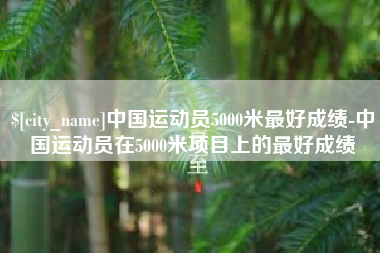 新沂中国运动员5000米最好成绩-中国运动员在5000米项目上的最好成绩