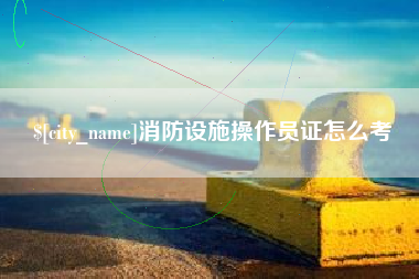 新沂消防设施操作员证怎么考