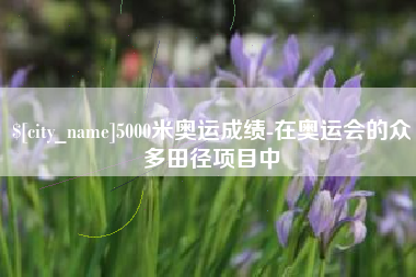 新沂5000米奥运成绩-在奥运会的众多田径项目中