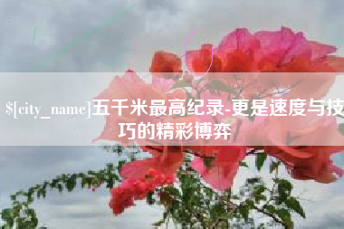 新沂五千米最高纪录-更是速度与技巧的精彩博弈
