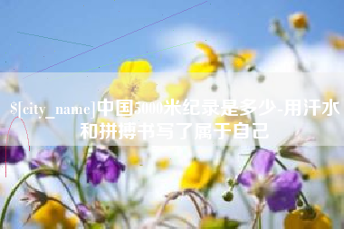 新沂中国5000米纪录是多少-用汗水和拼搏书写了属于自己