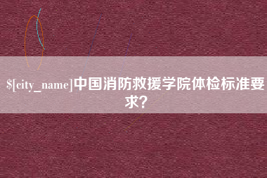 新沂中国消防救援学院体检标准要求？
