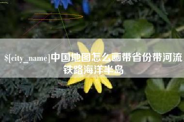 新沂中国地图怎么画带省份带河流铁路海洋半岛