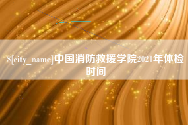 新沂中国消防救援学院2021年体检时间