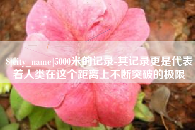 新沂5000米的记录-其记录更是代表着人类在这个距离上不断突破的极限