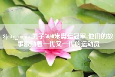 新沂男子5000米奥运冠军-他们的故事激励着一代又一代的运动员
