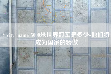 新沂5000米世界冠军是多少-他们将成为国家的骄傲