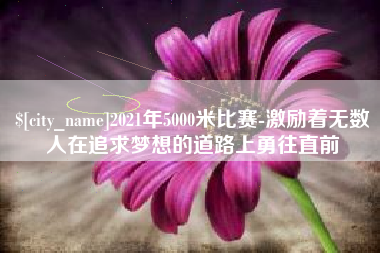 新沂2021年5000米比赛-激励着无数人在追求梦想的道路上勇往直前
