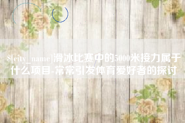 新沂滑冰比赛中的5000米接力属于什么项目-常常引发体育爱好者的探讨