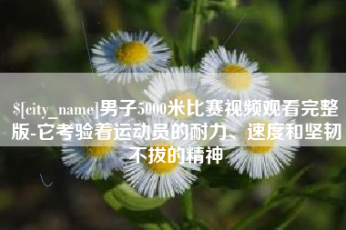 新沂男子5000米比赛视频观看完整版-它考验着运动员的耐力、速度和坚韧不拔的精神