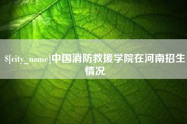 新沂中国消防救援学院在河南招生情况