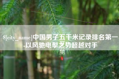 新沂中国男子五千米记录排名第一-以风驰电掣之势超越对手