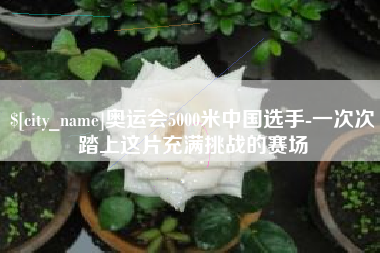 新沂奥运会5000米中国选手-一次次踏上这片充满挑战的赛场