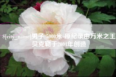 新沂男子 5000米-原纪录由万米之王贝克勒于2004年创造