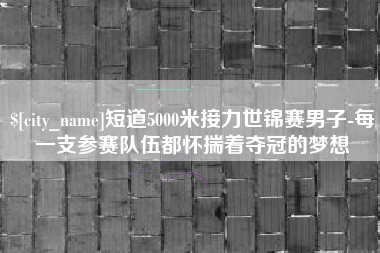 新沂短道5000米接力世锦赛男子-每一支参赛队伍都怀揣着夺冠的梦想