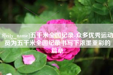 新沂五千米全国纪录-众多优秀运动员为五千米全国纪录书写下浓墨重彩的篇章
