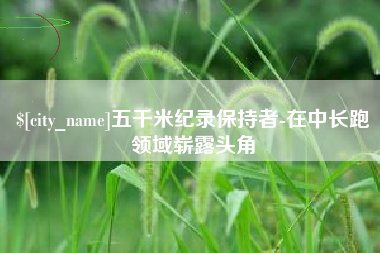 新沂五千米纪录保持者-在中长跑领域崭露头角