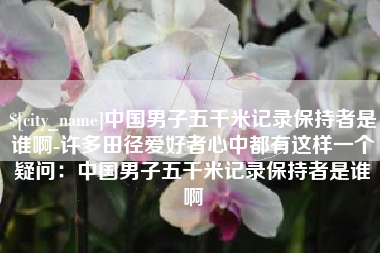 新沂中国男子五千米记录保持者是谁啊-许多田径爱好者心中都有这样一个疑问：中国男子五千米记录保持者是谁啊