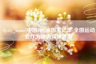 新沂中国5000米国家记录-全国运动会作为国内顶级赛事