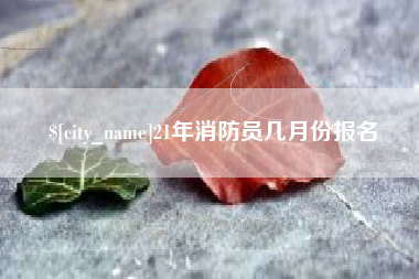 新沂21年消防员几月份报名