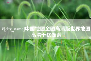 新沂中国地图全图高清版世界地图高清十亿像素
