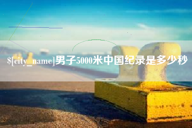 新沂男子5000米中国纪录是多少秒